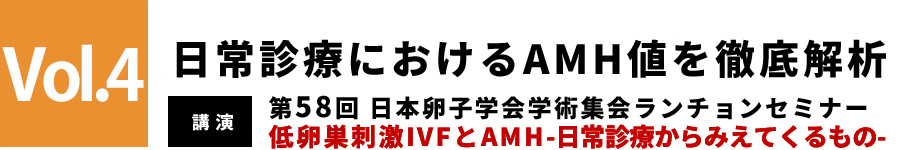 Vol.4 低卵巣刺激IVFとAMH　第58回 日本卵子学会学術集会　ランチョンセミナー　AMH update　-有用性と今後の期待-